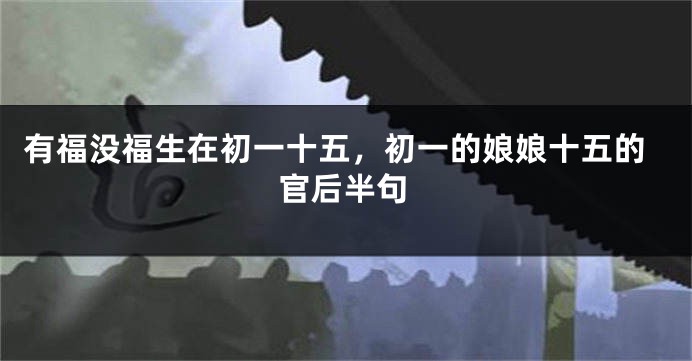有福没福生在初一十五，初一的娘娘十五的官后半句