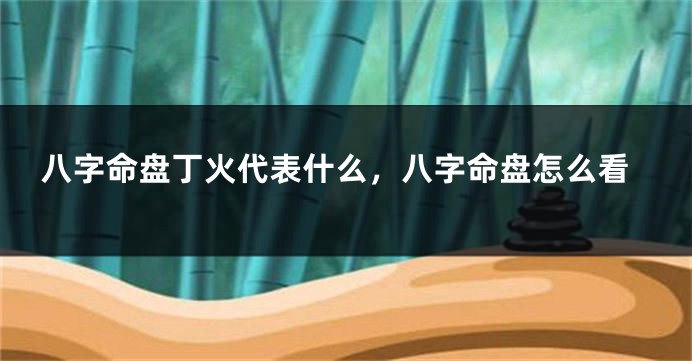 八字命盘丁火代表什么，八字命盘怎么看