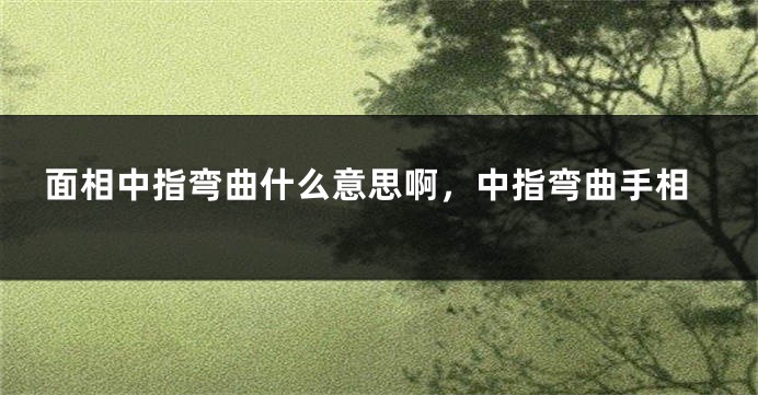 面相中指弯曲什么意思啊，中指弯曲手相