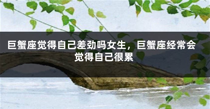 巨蟹座觉得自己差劲吗女生，巨蟹座经常会觉得自己很累