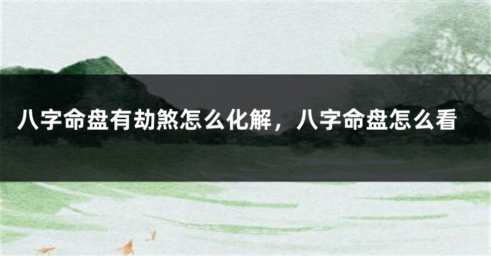 八字命盘有劫煞怎么化解，八字命盘怎么看