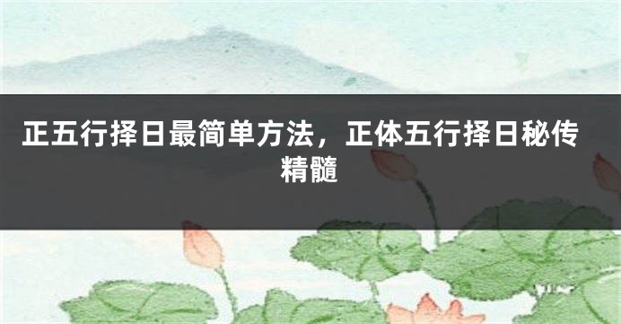 正五行择日最简单方法，正体五行择日秘传精髓