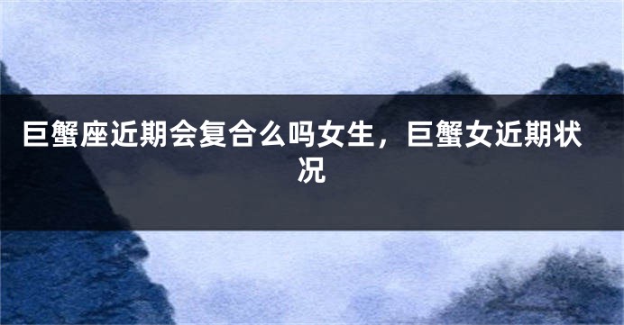巨蟹座近期会复合么吗女生，巨蟹女近期状况
