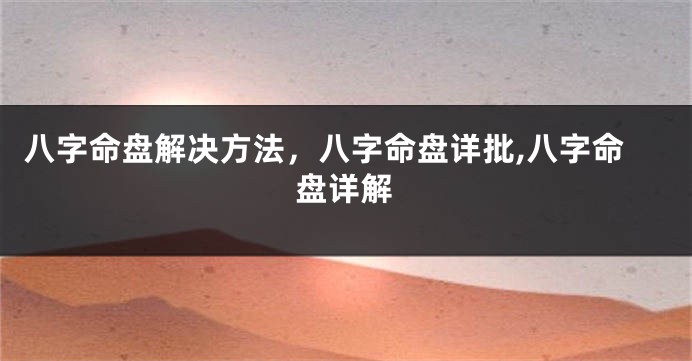 八字命盘解决方法，八字命盘详批,八字命盘详解