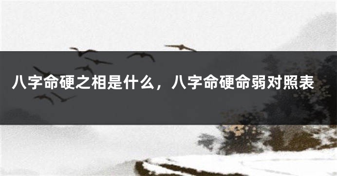 八字命硬之相是什么，八字命硬命弱对照表