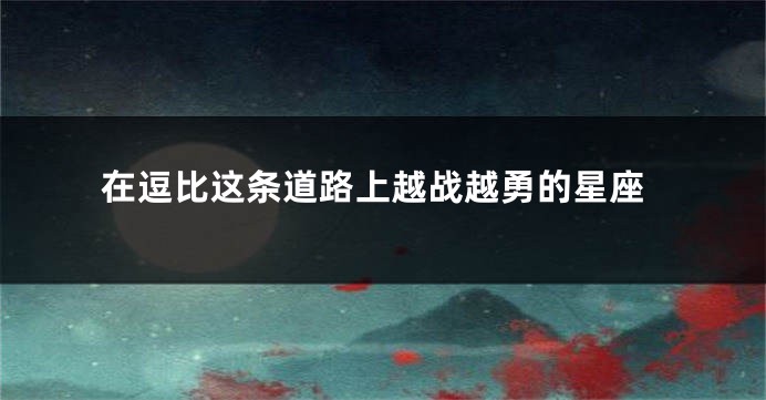 在逗比这条道路上越战越勇的星座
