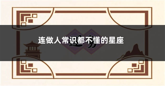 连做人常识都不懂的星座