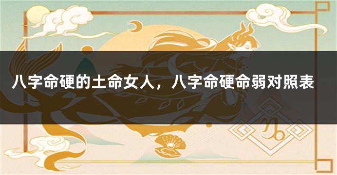八字命硬的土命女人，八字命硬命弱对照表