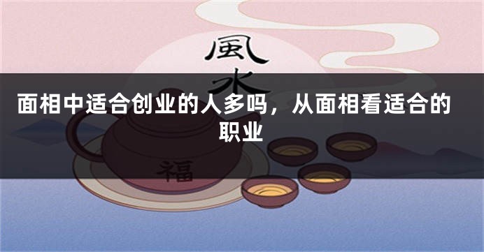 面相中适合创业的人多吗，从面相看适合的职业