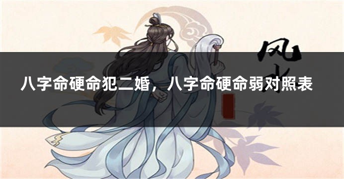 八字命硬命犯二婚，八字命硬命弱对照表
