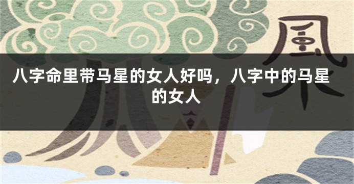 八字命里带马星的女人好吗,八字中的马星的女人