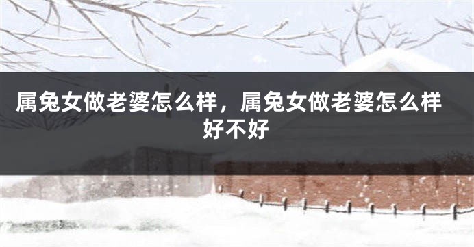 属兔女做老婆怎么样，属兔女做老婆怎么样好不好
