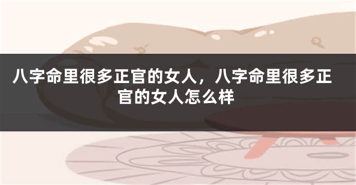 八字命里很多正官的女人，八字命里很多正官的女人怎么样