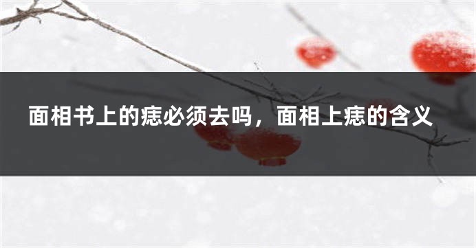 面相书上的痣必须去吗，面相上痣的含义
