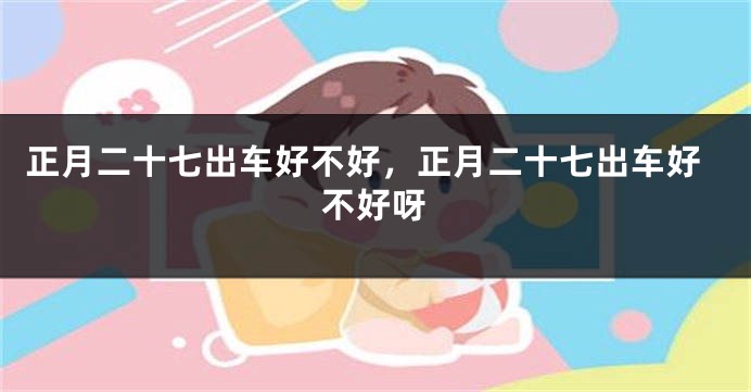 正月二十七出车好不好，正月二十七出车好不好呀