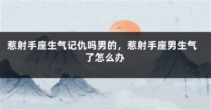 惹射手座生气记仇吗男的，惹射手座男生气了怎么办