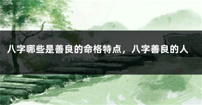 八字哪些是善良的命格特点，八字善良的人