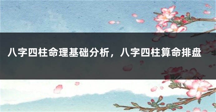八字四柱命理基础分析，八字四柱算命排盘