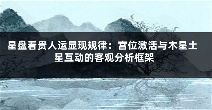 星盘看贵人运显现规律:宫位激活与木星土星互动的客观分析框架