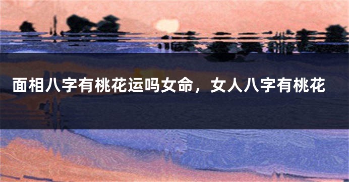 面相八字有桃花运吗女命，女人八字有桃花