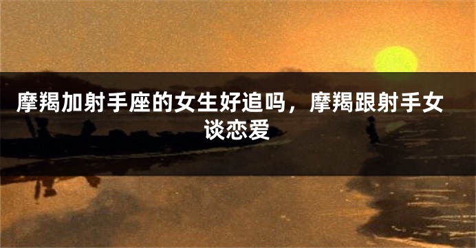 摩羯加射手座的女生好追吗，摩羯跟射手女谈恋爱