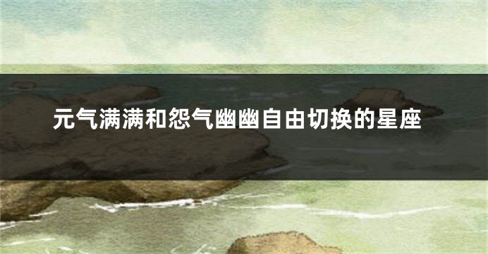 元气满满和怨气幽幽自由切换的星座