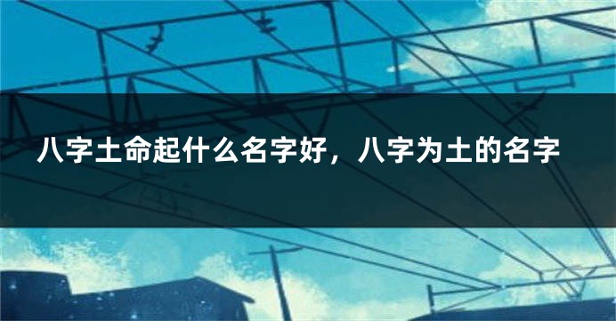 八字土命起什么名字好，八字为土的名字