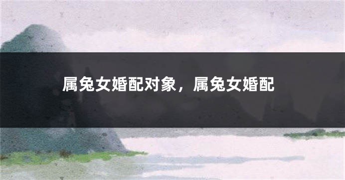 属兔女婚配对象，属兔女婚配