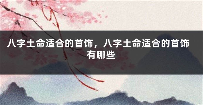 八字土命适合的首饰，八字土命适合的首饰有哪些