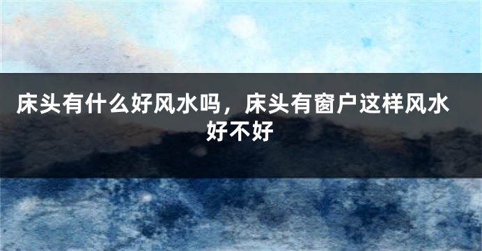 床头有什么好风水吗,床头有窗户这样风水好不好