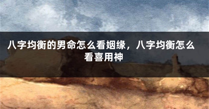 八字均衡的男命怎么看姻缘，八字均衡怎么看喜用神