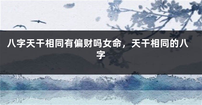八字天干相同有偏财吗女命，天干相同的八字
