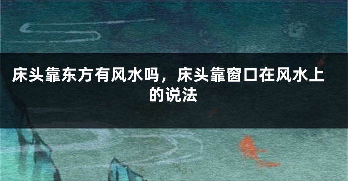 床头靠东方有风水吗,床头靠窗口在风水上的说法