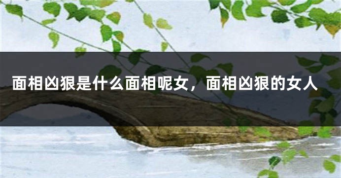面相凶狠是什么面相呢女，面相凶狠的女人