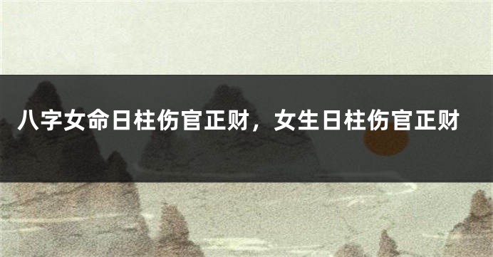 八字女命日柱伤官正财，女生日柱伤官正财