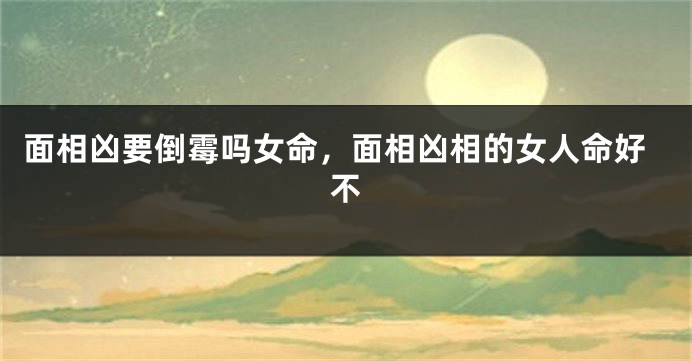 面相凶要倒霉吗女命，面相凶相的女人命好不