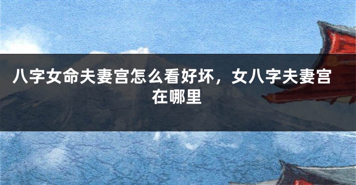 八字女命夫妻宫怎么看好坏，女八字夫妻宫在哪里