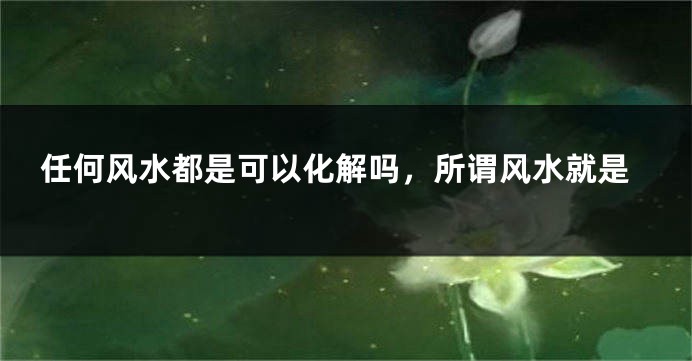 任何风水都是可以化解吗，所谓风水就是