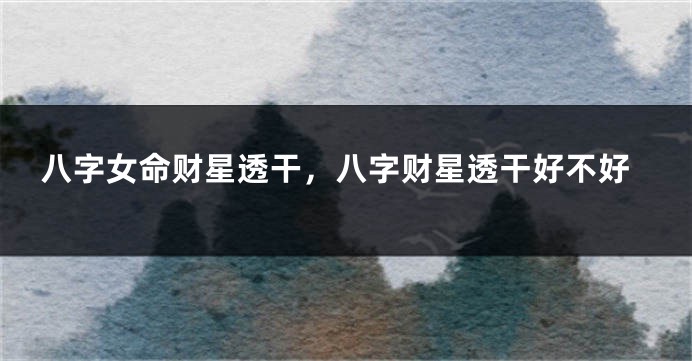 八字女命财星透干，八字财星透干好不好