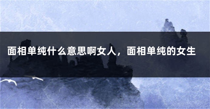 面相单纯什么意思啊女人，面相单纯的女生