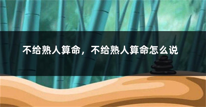 不给熟人算命，不给熟人算命怎么说