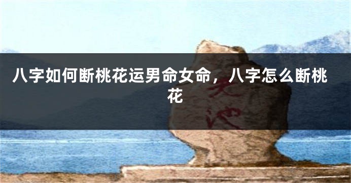 八字如何断桃花运男命女命，八字怎么断桃花