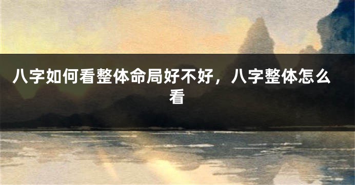 八字如何看整体命局好不好，八字整体怎么看