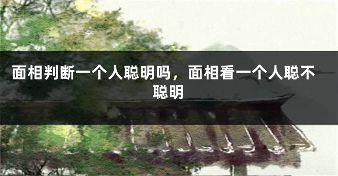 面相判断一个人聪明吗，面相看一个人聪不聪明