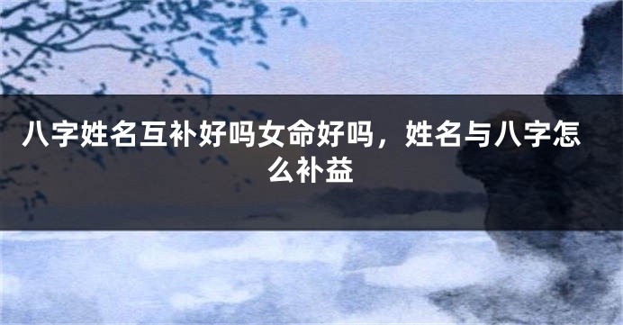 八字姓名互补好吗女命好吗，姓名与八字怎么补益
