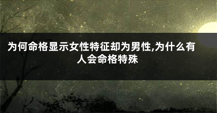 为何命格显示女性特征却为男性,为什么有人会命格特殊