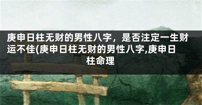 庚申日柱无财的男性八字,是否注定一生财运不佳(庚申日柱无财的男性八字,庚申日柱命理