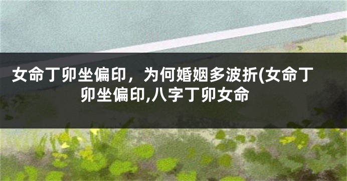 女命丁卯坐偏印,为何婚姻多波折(女命丁卯坐偏印,八字丁卯女命