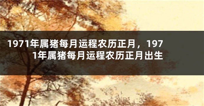 1971年属猪每月运程农历正月，1971年属猪每月运程农历正月出生