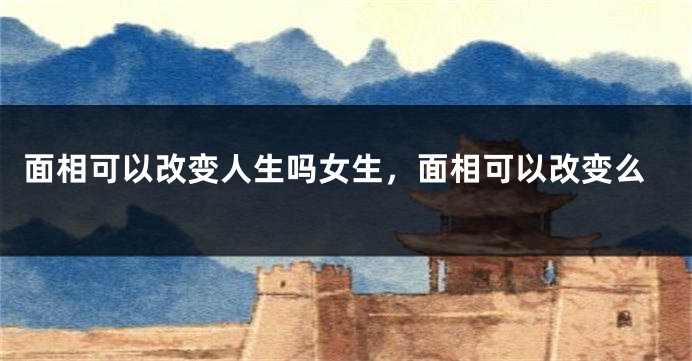 面相可以改变人生吗女生，面相可以改变么